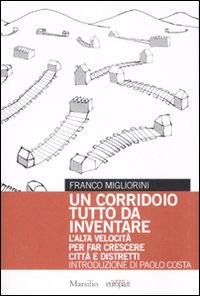 Un corridoio tutto da inventare. L'alta velocità per fare crescere città e distretti Un corridoio tutto da inventare. L'alta velocità per fare crescere città e distretti