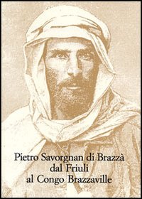 Pietro Savorgnan di Brazzà dal Friuli al Congo Brazzaville. Atti del convegno internazionale (Udine 30 settembre-1 ottobre 2005) Pietro Savorgnan di Brazzà dal Friuli al Congo Brazzaville. Atti del convegno internazionale (Udine 30 settembre-1 ottobre 2005)