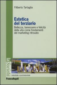 Estetica del terziario. Bellezza, benessere e felicità della vita come fondamenti del marketing ritrovato Estetica del terziario. Bellezza, benessere e felicità della vita come fondamenti del marketing ritrovato