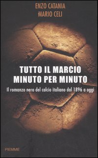 Tutto il marcio minuto per minuto. Il romanzo nero del calcio italiano dal 1896 a oggi. Tutto il marcio minuto per minuto. Il romanzo nero del calcio italiano dal 1896 a oggi.