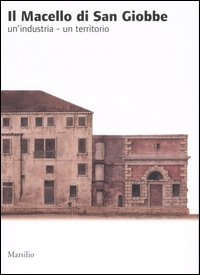 Il macello di San Giobbe. Un'industria. Un territorio Il macello di San Giobbe. Un'industria. Un territorio