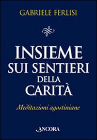 Insieme sui sentieri della carità. Meditazioni agostiniane Insieme sui sentieri della carità. Meditazioni agostiniane