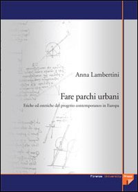 Fare parchi urbani. Etiche ed estetiche del progetto contemporaneo in Europa Fare parchi urbani. Etiche ed estetiche del progetto contemporaneo in Europa
