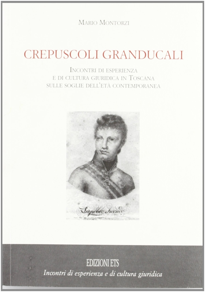 Crepuscoli granducali. Incontri di esperienza e di cultura giuridica in Toscana sulle soglie dell'età contemporanea Crepuscoli granducali. Incontri di esperienza e di cultura giuridica in Toscana sulle soglie dell'età contemporanea