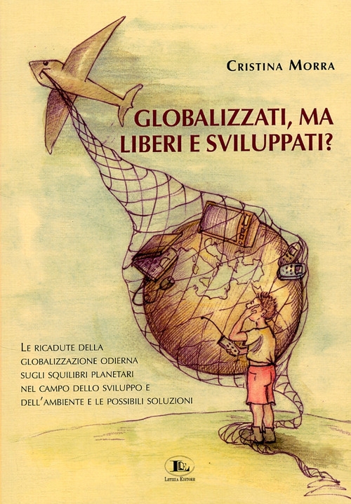 Globalizzati, ma liberi e sviluppati? Le ricadute della globalizzazione odierna sugli squilibri planetari nel campo dello sviluppo e dell'ambiente e le possibili soluzioni Globalizzati, ma liberi e sviluppati? Le ricadute della globalizzazione odierna sugli squilibri planetari nel campo dello sviluppo e dell'ambiente e le possibili soluzioni