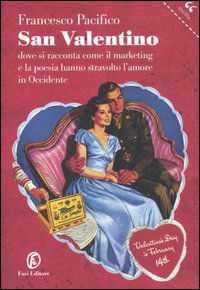 San valentino. Dove si racconta come il marketing e la poesia hanno stravolto l'amore in occidente San valentino. Dove si racconta come il marketing e la poesia hanno stravolto l'amore in occidente