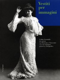 Vestiti per immagini. L'abito femminile da società tra Ottocento e Novecento e la sua immagine pittorica e fotografica