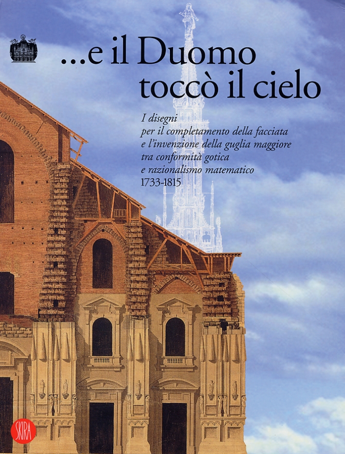E il Duomo toccò il cielo. I disegni per il completamento della facciata e l'invenzione della guglia maggiore tra conformità gotica e razionalismo matematico.(1733-1815) E il Duomo toccò il cielo. I disegni per il completamento della facciata e l'invenzione della guglia maggiore tra conformità gotica e razionalismo matematico.(1733-1815)