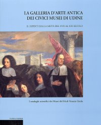 La Galleria d'Arte Antica dei Civici Musei di Udine. Vol. 2: Dipinti dalla Metà del XVII al XIX Secolo