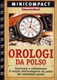 Orologi da polso. Conoscere e collezionare il meglio dell'orologeria da polso del ventunesimo secolo