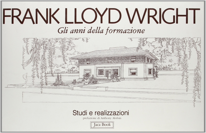Frank Lloyd Wright. Gli Anni della Formazione. Studi e Realizzazioni Frank Lloyd Wright. Gli Anni della Formazione. Studi e Realizzazioni