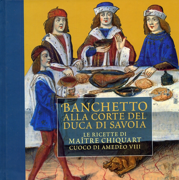 Banchetto alla corte del duca di Savoia. Le ricette di maître Chiquart cuoco di Amedeo VIII Banchetto alla corte del duca di Savoia. Le ricette di maître Chiquart cuoco di Amedeo VIII