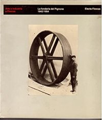 Fonderia del Pignone 1842/1954. Arte e Industria a Firenze