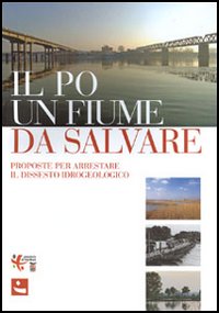 Il Po un fiume da salvare. Proposte per arrestare il dissesto idrogeologico Il Po un fiume da salvare. Proposte per arrestare il dissesto idrogeologico