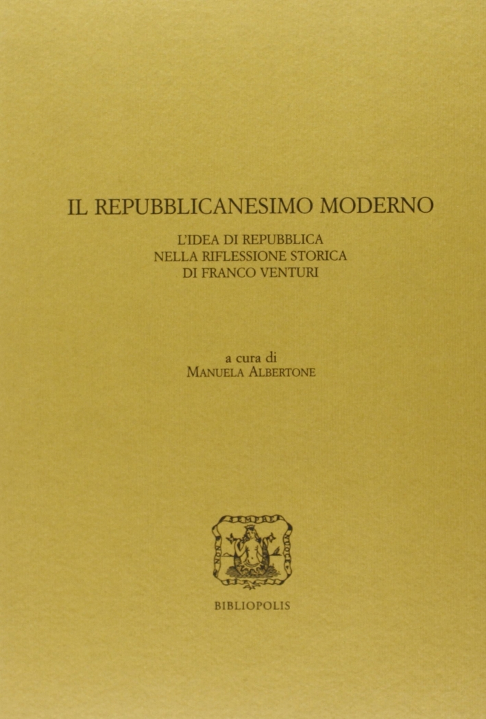 Il repubblicanesimo moderno. L'idea di Repubblica nella riflessione storica di Franco Venturi Il repubblicanesimo moderno. L'idea di Repubblica nella riflessione storica di Franco Venturi