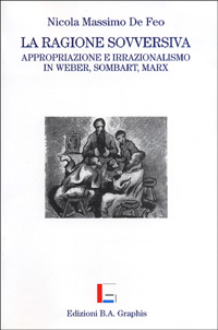 La ragione sovversiva. Appropriazione e irrazionalismo in Weber, Sombart, Marx. La ragione sovversiva. Appropriazione e irrazionalismo in Weber, Sombart, Marx.