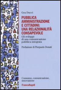 Pubblica amministrazione e cittadini: una relazionalità consapevole. Gli sviluppi di una comunicazione pubblica integrata Pubblica amministrazione e cittadini: una relazionalità consapevole. Gli sviluppi di una comunicazione pubblica integrata