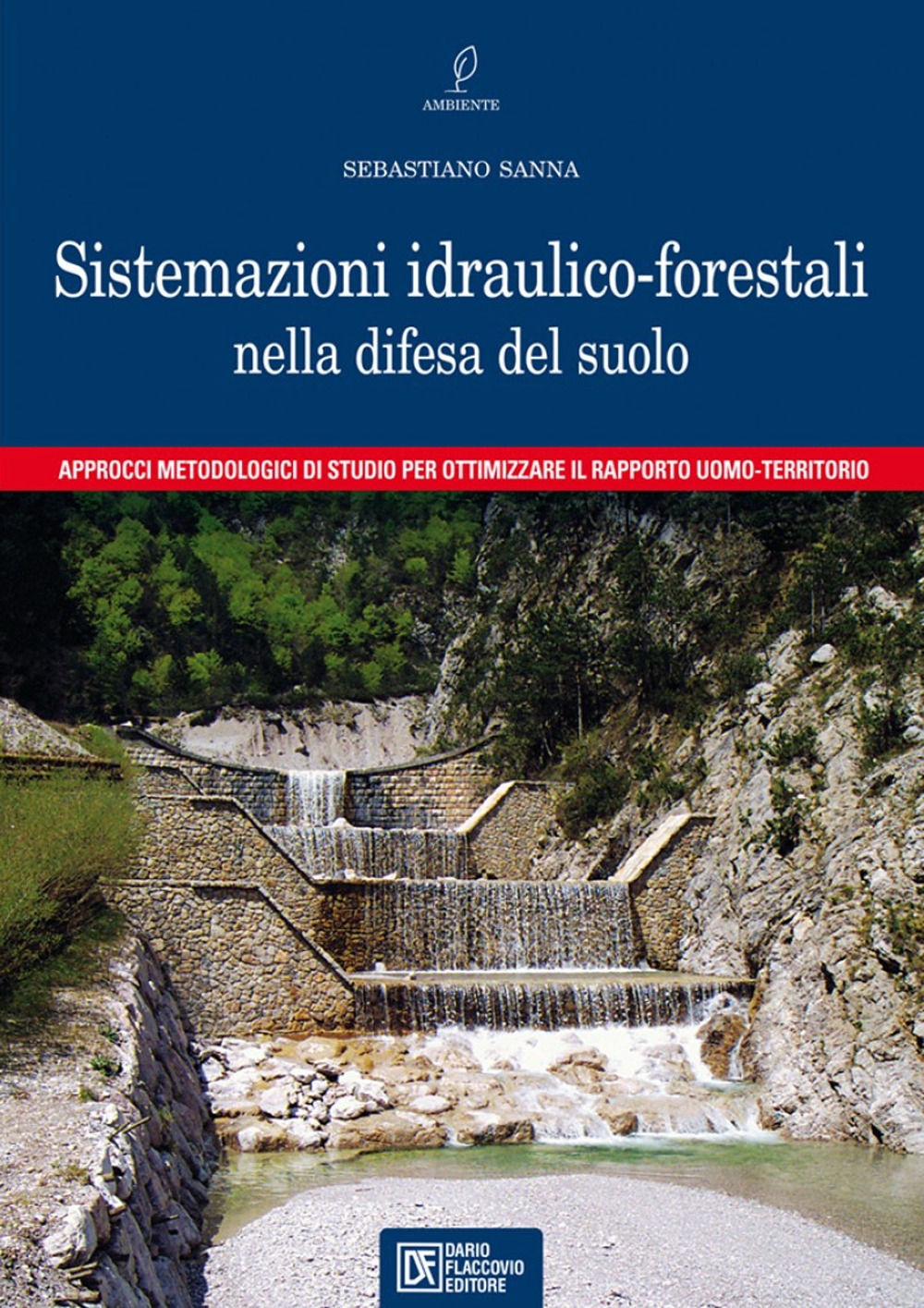 Le sistemazioni idraulico-forestali nella difesa del suolo. Approcci metodologici di studio per ottimizzare il rapporto uomo-territorio Le sistemazioni idraulico-forestali nella difesa del suolo. Approcci metodologici di studio per ottimizzare il rapporto uomo-territorio