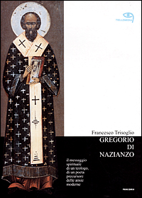 Gregorio di Nazianzo. Il messaggio spirituale di un teologo, di un poeta precursore delle ansie moderne Gregorio di Nazianzo. Il messaggio spirituale di un teologo, di un poeta precursore delle ansie moderne