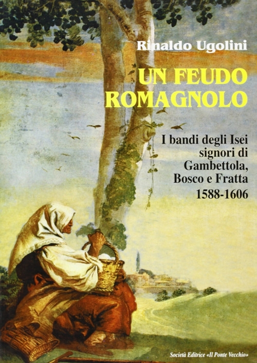 Un feudo romagnolo. I bandi degli Isei signori di Gambettola, Bosco e Fratta 1588-1606 Un feudo romagnolo. I bandi degli Isei signori di Gambettola, Bosco e Fratta 1588-1606