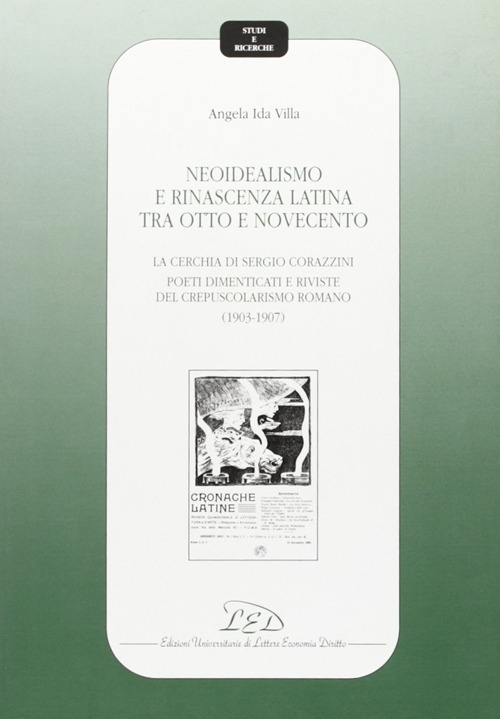 Neoidealismo e rinascenza latina tra Otto e Novecento. La cerchia di Sergio Corazzini: poeti dimenticati e riviste del crepuscolarismo romano (1903-1907) Neoidealismo e rinascenza latina tra Otto e Novecento. La cerchia di Sergio Corazzini: poeti dimenticati e riviste del crepuscolarismo romano (1903-1907)