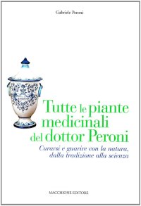 Tutte le piante medicinali del dottor Peroni. Curarsi e guarire con la natura, dalla tradizione alla scienza