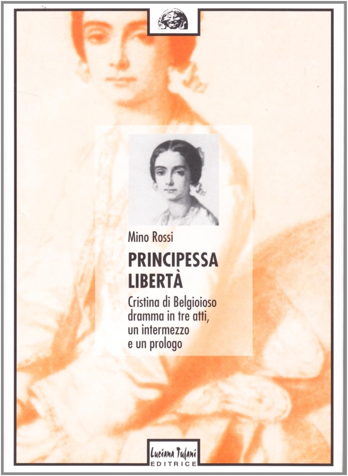 Principessa libertà. Cristina di Belgioioso. Dramma in tre atti, un intermezzo e un prologo Principessa libertà. Cristina di Belgioioso. Dramma in tre atti, un intermezzo e un prologo