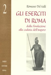 Gli Eserciti di Roma. Dalla Fondazione alla Caduta dell'Impero