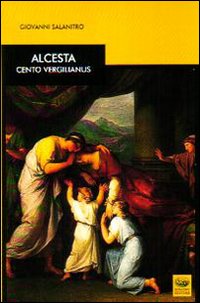 Alcesta. Cento vergilianus. Testo latino a fronte Alcesta. Cento vergilianus. Testo latino a fronte