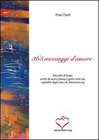 Trecentosessantacinque messaggi d'amore. Raccolta di brani, scritti da autori famosi e gente come noi, segnalati dagli amici di amoremio.org Trecentosessantacinque messaggi d'amore. Raccolta di brani, scritti da autori famosi e gente come noi, segnalati dagli amici di amoremio.org