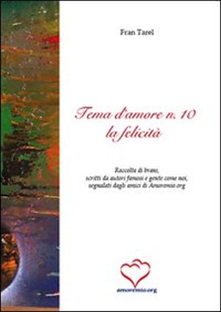Tema d'amore. Raccolta di brani, scritti da autori famosi e gente come noi, segnalati dagli amici di amoremio.org. Vol. 10: La felicità Tema d'amore. Raccolta di brani, scritti da autori famosi e gente come noi, segnalati dagli amici di amoremio.org. Vol. 10: La felicità