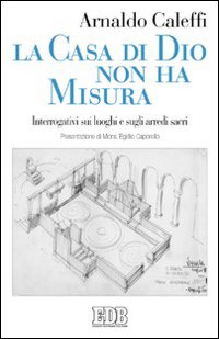 La casa di Dio non ha misura. Interrogativi sui luoghi e sugli arredi sacri La casa di Dio non ha misura. Interrogativi sui luoghi e sugli arredi sacri