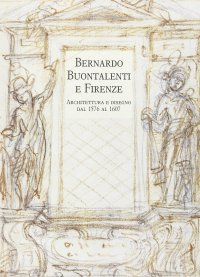 Bernardo Buontalenti e Firenze. Architettura e disegno dal 1576 al 1607