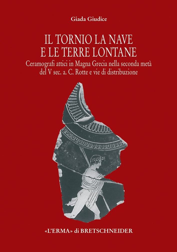 Il tornio, la nave e le terre lontane. Ceramografici attici in Magna Grecia nella seconda metà del V secolo a. C. Rotte e vie di distribuzione Il tornio, la nave e le terre lontane. Ceramografici attici in Magna Grecia nella seconda metà del V secolo a. C. Rotte e vie di distribuzione