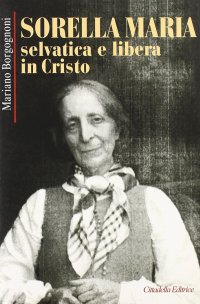 Sorella Maria. Selvatica e libera in Cristo