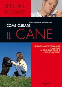 Come curare il cane. I sintomi di malattie e parassitosi, le prime cure, la prevenzione e l'igiene, il pronto soccorso