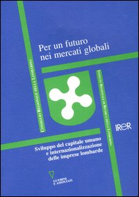 Per un futuro nei mercati globali. Sviluppo del capitale umano e internazionalizazzione delle imprese lombarde Per un futuro nei mercati globali. Sviluppo del capitale umano e internazionalizazzione delle imprese lombarde