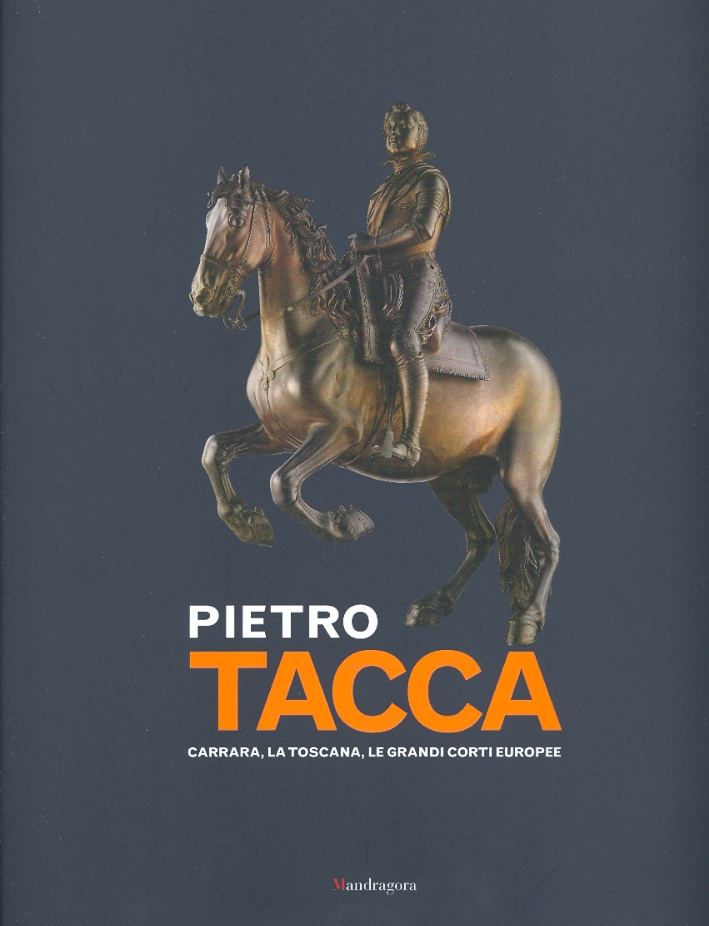 Pietro Tacca. Carrara, la Toscana, le grandi corti europee Pietro Tacca. Carrara, la Toscana, le grandi corti europee