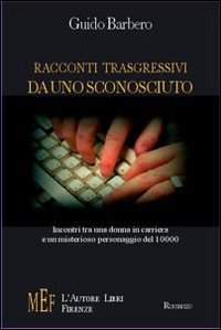 Racconti trasgressivi da uno sconosciuto. Incontri tra una donna in carriera e un misterioso personaggio del 10000. Racconti trasgressivi da uno sconosciuto. Incontri tra una donna in carriera e un misterioso personaggio del 10000.