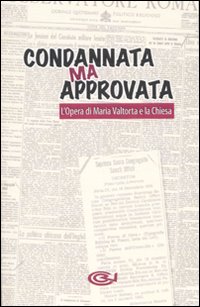 Condannata ma approvata. L'Opera di Maria Valtorta e la Chiesa Condannata ma approvata. L'Opera di Maria Valtorta e la Chiesa