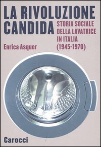La rivoluzione candida. Storia sociale della lavatrice in Italia (1945-1970). Ediz. illustrata La rivoluzione candida. Storia sociale della lavatrice in Italia (1945-1970). Ediz. illustrata