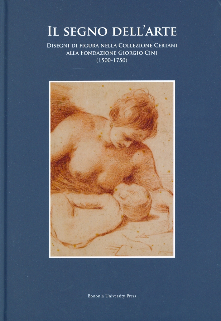 Il segno dell'arte. Disegni di figura nella Collezione Certani alla Fondazione Giorgio Cini (1500-1750) Il segno dell'arte. Disegni di figura nella Collezione Certani alla Fondazione Giorgio Cini (1500-1750)