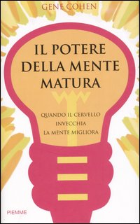 Il potere della mente matura. Quando il cervello invecchia la mente migliora Il potere della mente matura. Quando il cervello invecchia la mente migliora