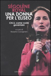 Ségolène Royal. Una donna per l'Eliseo. Chi è, come vuole governare Ségolène Royal. Una donna per l'Eliseo. Chi è, come vuole governare