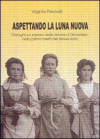 Aspettando la luna nuova. Dialoghi sul sapere delle donne a Ornavasso nella prima metà del Novecento Aspettando la luna nuova. Dialoghi sul sapere delle donne a Ornavasso nella prima metà del Novecento