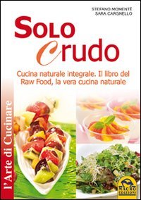 Solo Crudo. Cucina Naturale Integrale, il Libro del Raw Food, la Vera Cucina Naturale