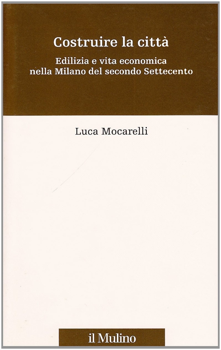 Costruire la città. Edilizia e vita economica nella Milano del secondo Settecento Costruire la città. Edilizia e vita economica nella Milano del secondo Settecento
