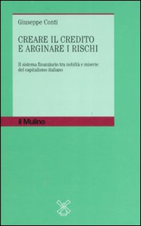 Creare il credito e arginare i rischi. Il sistema finanziario tra nobiltà e miserie del capitalismo italiano Creare il credito e arginare i rischi. Il sistema finanziario tra nobiltà e miserie del capitalismo italiano