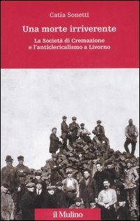 Una morte irriverente. La Società di Cremazione e l'anticlericalismo a Livorno. Ediz. illustrata Una morte irriverente. La Società di Cremazione e l'anticlericalismo a Livorno. Ediz. illustrata