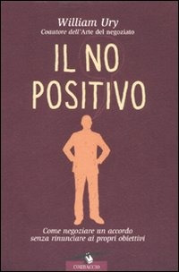Il no positivo. Come negoziare un accordo senza rinunciare ai propri obiettivi Il no positivo. Come negoziare un accordo senza rinunciare ai propri obiettivi